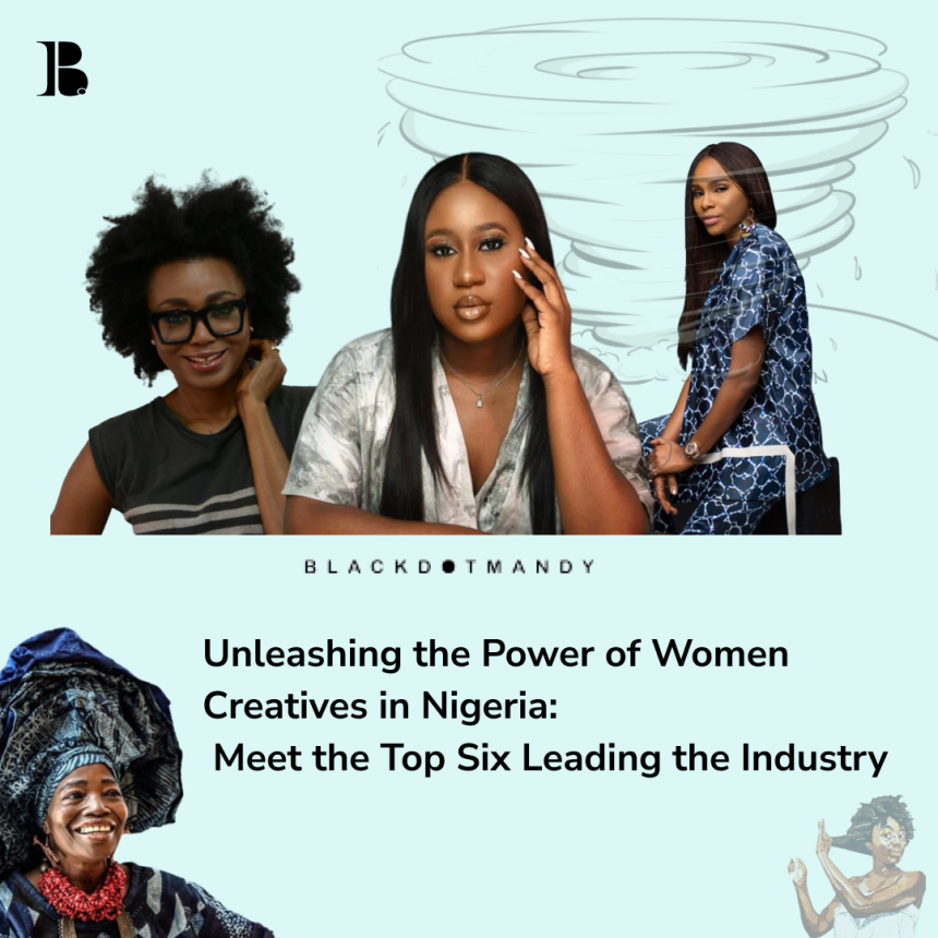 Unleashing the Power of Women Creatives in Nigeria: Meet the Top Six Leading the Industry